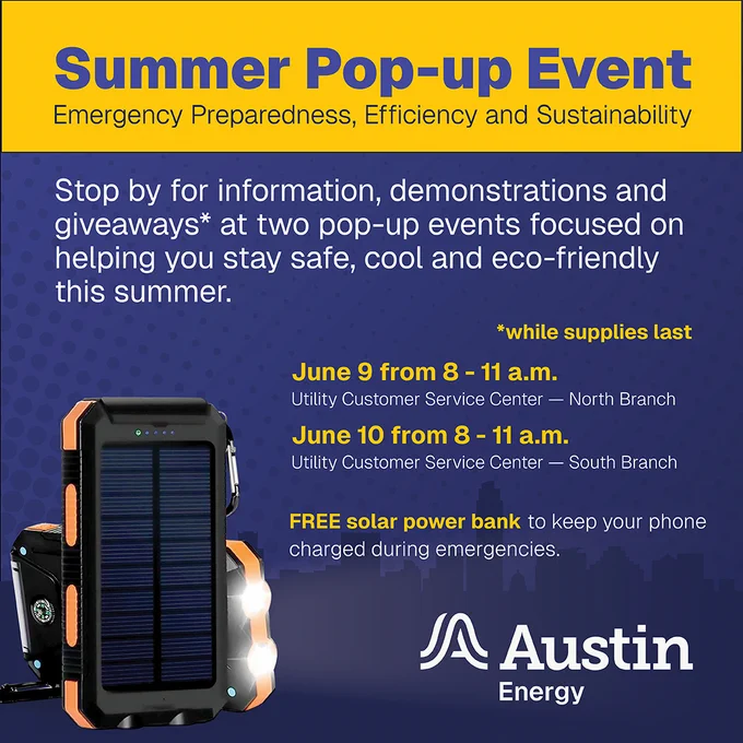 Summer Pop-Up Event
Emergency preparedness, efficiency, and sustainability
Stop by for information, demonstrations and giveaways* at two pop-up events focused on helping you stay safe, cool and eco‑friendly this summer
*while supplies last

June 9 from 8 - 11 a.m.
Utility Customer Service Center - North Branch

June 10 from 8 - 11 a.m.
 Utility Customer Service Center - South Branch

Free solar power bank to keep your phone charged during emergencies