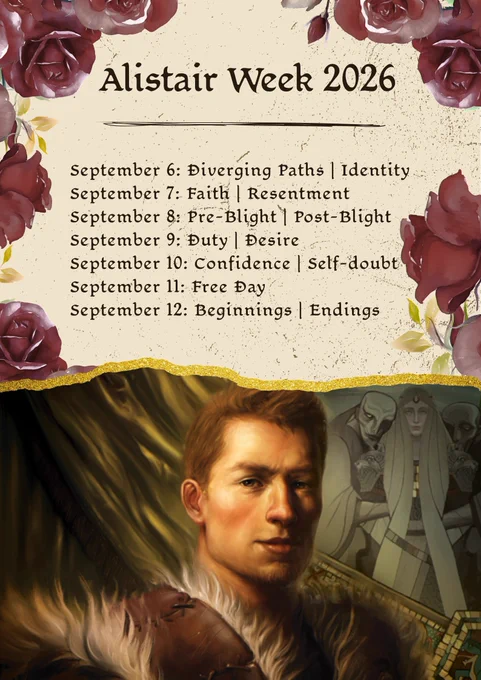 Alistair Week 2026:

September 6th: Diverging Paths | Identity
September 7th: Faith | Resentment
September 8th: Pre-Blight | Post-Blight
September 9th: Duty | Desire
September 10th: Confidence | Self-doubt
September 11th: Free Day
September 12th: Beginnings | Endings