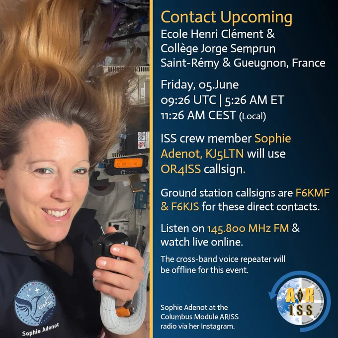 Close-up of a person inside a spacecraft holding a handheld radio microphone. The person’s hair floats upward in microgravity. Behind them are panels, cables, and radio equipment. A mission patch labeled “Sophie Adenot” is visible on the clothing.

Right side graphic with dark blue background and gold accents includes event details:

“Contact Upcoming  
Ecole Henri Clément & Collège Jorge Semprun  
Saint-Rémy & Gueugnon, France

Friday, 05 June  
09:26 UTC | 5:26 AM ET  
11:26 AM CEST (Local)

ISS crew member Sophie Adenot, KJ5LTN will use OR4ISS callsign.

Ground station callsigns are F6KMF & F6KJS for these direct contacts.

Listen on 145.800 MHz FM & watch live online.  
The cross-band voice repeater will be offline for this event.”

ARISS logo appears at bottom right.
