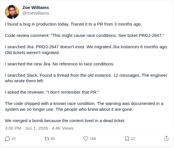 I found a bug in production today. Traced it to a PR from 3 months ago.

Code review comment: "This might cause race conditions. See ticket PROJ-2847."

I searched Jira. PROJ-2847 doesn't exist. We migrated Jira instances 6 months ago. Old tickets weren't migrated.

I searched the new Jira. No reference to race conditions.

I searched Slack. Found a thread from the old instance. 12 messages. The engineer who wrote them left.

I asked the reviewer. "I don't remember that PR."

The code shipped with a known race condition. The warning was documented in a system we no longer use. The people who knew about it are gone.

We merged a bomb because the context lived in a dead ticket.