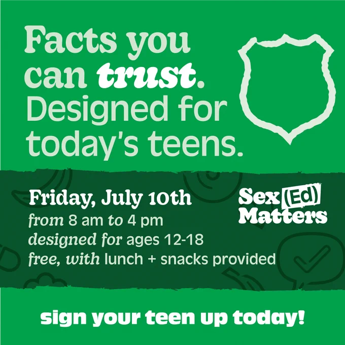 A green poster with the text: "Facts you can trust. Designed for today’s teens." Includes event details: "Friday, July 10th, from 8 am to 4 pm, designed for ages 12‑18, free, with lunch   snacks provided." The bottom right corner features the "Sex Ed Matters" logo.
