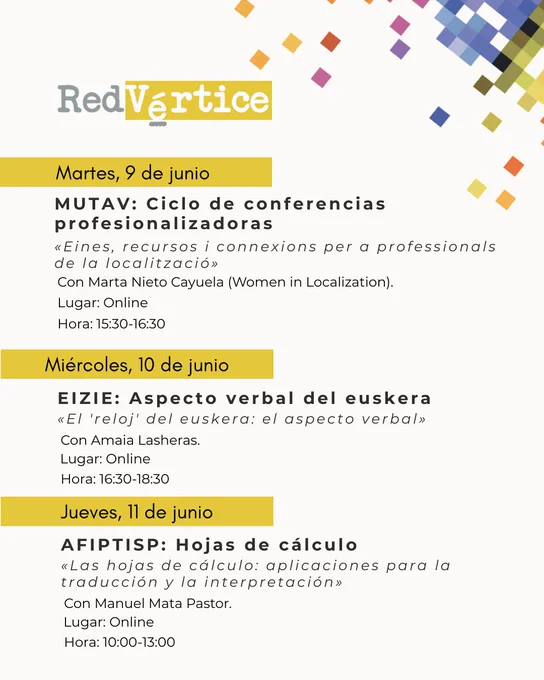 Martes, 9 de junio:

MUTAV: Ciclo de conferencias profesionalizadoras
«Eines, recursos i connexions per a professionals
de la localització»
Hora: 15:30-16:30
Lugar: Online
Con Marta Nieto Cayuela (Women in Localization).

Miércoles, 10 de junio:

EIZIE: Aspecto verbal del euskera
«El 'reloj' del euskera: el aspecto verbal»
Hora: 16:30-18:30
Lugar: Online
Con Amaia Lasheras.

Jueves, 11 de junio:

AFIPTISP: Hojas de cálculo
«Las hojas de cálculo: aplicaciones para la traducción y la interpretación»
Hora: 10:00-13:00
Lugar: Online
Con Manuel Mata Pastor.