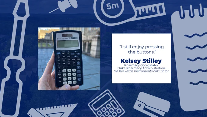 "I still enjoy pressing the buttons."

Kelsey Stilley
Pharmacy Coordinator
Duke Pharmacy Administration
On her Texas Instruments calculator