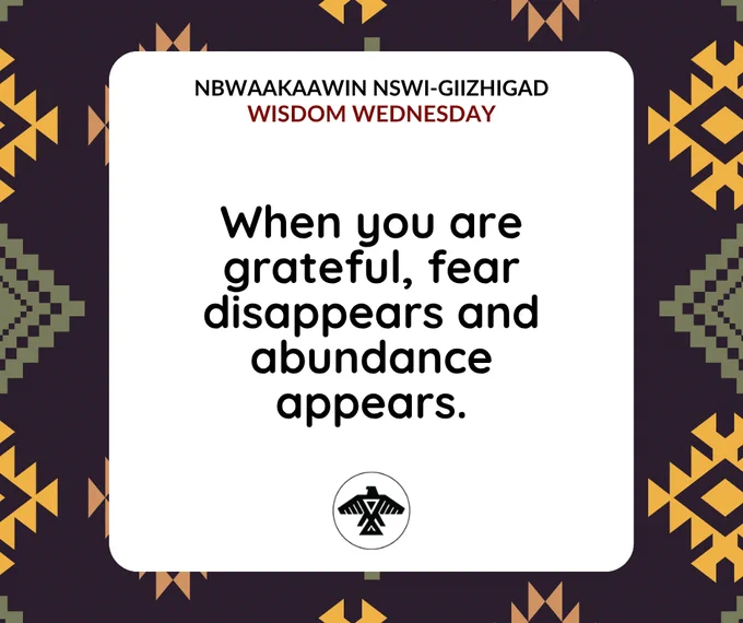 Nbwaakaawin Nswi-Giizhigad
#WisdomWednesday

When you are grateful, fear disappears and abundance appears.