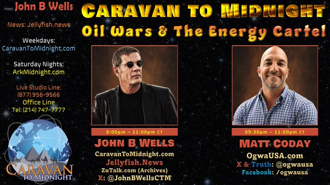 #CTM Tonight
Topic: Oil Wars & The Energy Cartel
Start: 8:30pm

Guest:
• Matt Coday
Website: https://www.ogwausa.com/ 
X & Truth: @ogwausa
Facebook: https://www.facebook.com/ogwausa 

Listen Links:
Tel. Listen Line: 
518-737-0001
AM/FM Radio
https://arkmidnight.com/stations/
Talk Stream Live:
https://www.talkstreamlive.com/program/john_b_wells
ZuTalk
https://zutalk.com/ (live & archives)
Gettr
https://gettr.com/user/cdmedia
Rumble
https://rumble.com/c/JohnBWellsLive
X
https://x.com/JohnBWellsCTM
YouTube
https://www.youtube.com/c/JohnBWells