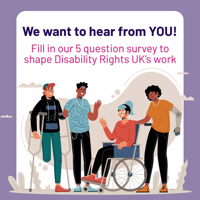 We want to hear from YOU! Fill in our 5 question survey to shape Disability Rights UK's work

Image: A diverse group of four people, one in a wheelchair, one with a prosthetic arm, and one using crutches, standing together and smiling.