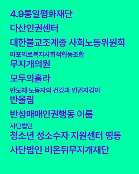 4.9통일평화재단, 다산인권센터, 대한불교조계종 사회노동위원회, 마포의료복지사회적협동조합, 무지개의원, 모두의훌라, 반올림, 반성매매인권행동 이룸, 사단법인 청소년 성소수자 지원센터 띵동, 사단법인 비온뒤무지개재단, 사람사는세상 노무현재단, 사람이 왔다 이주노동자 차별철폐 네트워크, 성동장애인자립생활센터, 성미산학교, 성소수자교사모임(QTQ), 성소수자부모모임, 언니네트워크, 연분홍치마, 인권교육센터 들, 인권아카이브, 인권운동사랑방, 인천인권영화제, 인권재단 사람, 재단법인 공익인권법재단 공감, 전교조 서울지부 여성위원회, 전국권리중심중증장애인맞춤형공공일자리협회, 전국불안정노동철폐연대, 천주교인권위원회, 퀴어팔레스타인연대QK48, 팔레스타인과연대하는한국시민사회긴급행동, 평등하고 공정한나라 노회찬재단, 한국노동안전보건연구소, 한국레즈비언상담소, 한국성소수자인권단체연합(무지개행동), 한국이주인권센터, 행동하는성소수자인권연대, HIV/AIDS인권행동 알