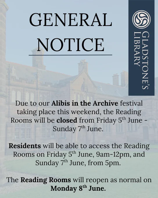 A notice, which reads the following. 

General Notice 

Due to our Alibis in the Archive crime writing festival taking place this weekend, the Reading Rooms will be closed from Friday 5th June - Sunday 7th June.

Residents will be able to access the Reading Rooms on Friday 5th June 9am - 12pm, and Sunday 7th June from 5pm. 

The Reading Rooms will reopen to Readers and Researchers on Monday 8th June, from 9am. 

We apologise for the inconvenience.