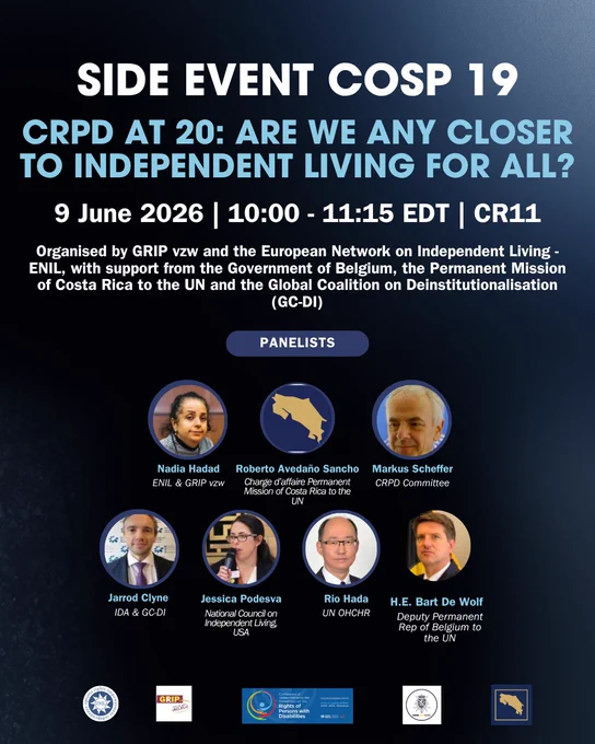 Alt text: Graphic for a COSP 19 side event titled “CRPD at 20: Are we any closer to Independent Living for All?” The event takes place on 9 June 2026, from 10:00 to 11:15 EST, in CR11. It is organised by GRIP vzw and the European Network on Independent Living, with support from the Government of Belgium, the Permanent Mission of Costa Rica to the UN and the Global Coalition on Deinstitutionalisation. The design has a dark blue background with circular patterns, event and organiser logos on the right, and photos of six panellists along the bottom: Nadia Hadad, Markus Schefer, Jarrod Clyne, Biblia González Ulate, Jessica Podesva and Rio Hada.