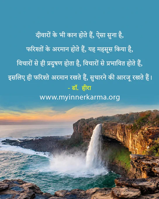 The Hindi Quote from My Inner Karma,
"दीवारों के भी कान होते हैं, ऐसा सुना है,
फरिश्तों के अरमान होते हैं, यह महसूस किया है,
विचारों से ही प्रदूषण होता है, विचारों से प्रभावित होते हैं,
इसलिए ही फरिश्ते अरमान रखते हैं, सुधारने की आरजू रखते हैं।"