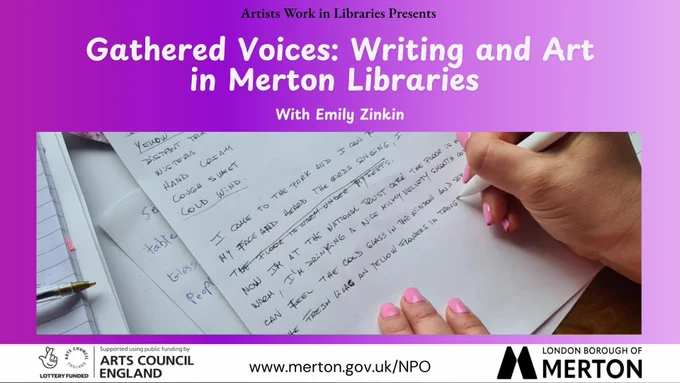 A person writes on a notepad, surrounded by paper and a pen over a purple gradient background. Text above reads, "Gathered Voices: Writing and Art in Merton Libraries with Emily Zinkin." Logos below: Arts Council England and London Borough of Merton. Website: www.merton.gov.uk/NPO