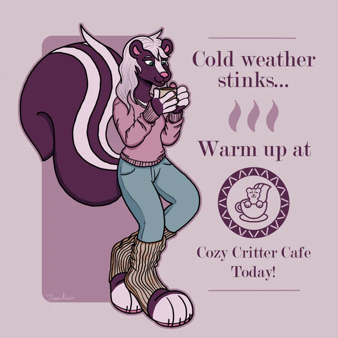 An anthropomorphic skunk girl with white and dark purple fur enjoys a tiny cup of coffee as she poses for a fictional coffee ad. She’s wearing a pink sweater and light blue jeans, along with light brown leg warmers with heart details on them. The ad next to her says “Cold weather stinks…Warm up at Cozy Critter Cafe Today!”. The logo is a tiny skunk sitting in a coffee cup within a dark purple circle.