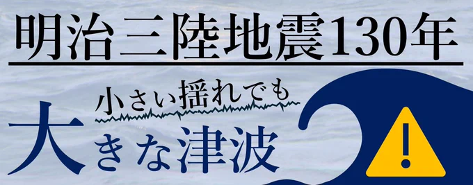 明治三陸地震130年
小さい揺れでも大きな津波！