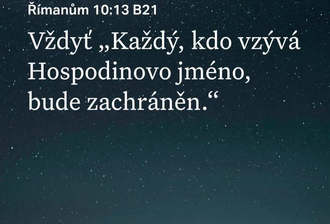 Římanům 10:13, Bible překlad 21. století
Vždyť „Každý, kdo vzývá
Hospodinovo jméno,
bude zachráněn.“