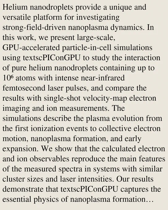 Helium nanodroplets provide a unique and versatile platform for investigating strong-field-driven nanoplasma dynamics. In this work, we present large-scale, GPU-accelerated particle-in-cell simulations using textscPIConGPU to study the interaction of pure helium nanodroplets containing up to 10⁶ atoms with intense near-infrared femtosecond laser pulses, and compare the results with single-shot velocity-map electron imaging and ion measurements. The simulations describe the plasma evolution from the first ionization events to collective electron motion, nanoplasma formation, and early expansion. We show that the calculated electron and ion observables reproduce the main features of the measured spectra in systems with similar cluster sizes and laser intensities. Our results demonstrate that textscPIConGPU captures the essential physics of nanoplasma formation previously addressed mainly with molecular-dynamics or TDDFT approaches, while remaining computationally efficient and applicable