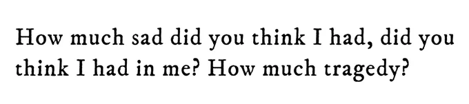 Black text on white background reading: How much sad did you think I had, did you think I had in me? How much tragedy?