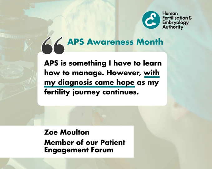 Graphic from Human Fertilisation & Embryology Authority for APS Awareness Month features a testimonial quote from Zoe Moulton, a Patient Engagement Forum member. The quote highlights managing APS diagnosis with hope during fertility journey, set against a blurred background with teal and black text and organisation logo.