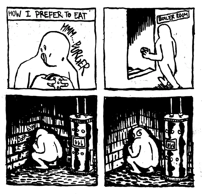 How I prefer to eat. A person smacks their lips while fetishizing a burger. They say "mmm... burger." They take the burger down to the boiler room and gnaws ravenously at it periodically looking over their shoulder.