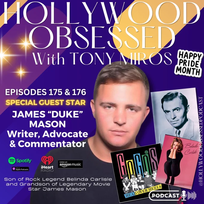NEW EPISODES ALERT! Episodes 175 & 176 of Hollywood Obsessed Podcast are now streaming! Host Tony Miros welcomes writer, commentator, and activist James "Duke" Mason for a fascinating two-part conversation that spans Hollywood history, family legacy, politics, pride, and personal discovery.

As the son of pop music icon Belinda Carlisle and the grandson of legendary film star James Mason, Duke has lived a life unlike most. He opens up about coming out at age 14, the unwavering support he eventually received from his parents, and the important advocacy work he and his mother have done with PFLAG to help LGBTQ  families across the country.

Duke reflects on the enduring legacy of his grandfather, screen legend James Mason, whose career spanned more than 130 films over five decades. He shares touching stories about preserving his grandfather's memory, meeting some of his co-stars, and helping bring a new biography of the iconic actor to life.

LISTEN NOW!