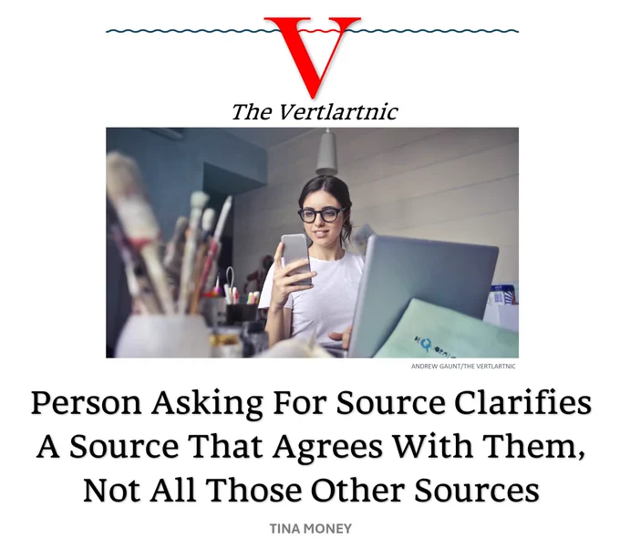 A person on the internet
Headline:
Person Asking For Source Clarifies A Source That Agrees With Them, Not All Those Other Sources
Story by Andrew Gaunt and Tina Money

photo from Unsplash