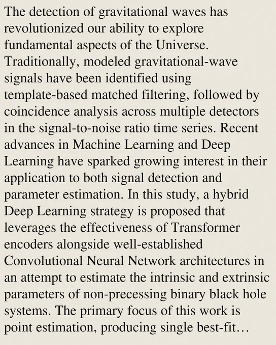 The detection of gravitational waves has revolutionized our ability to explore fundamental aspects of the Universe. Traditionally, modeled gravitational-wave signals have been identified using template-based matched filtering, followed by coincidence analysis across multiple detectors in the signal-to-noise ratio time series. Recent advances in Machine Learning and Deep Learning have sparked growing interest in their application to both signal detection and parameter estimation. In this study, a hybrid Deep Learning strategy is proposed that leverages the effectiveness of Transformer encoders alongside well-established Convolutional Neural Network architectures in an attempt to estimate the intrinsic and extrinsic parameters of non-precessing binary black hole systems. The primary focus of this work is point estimation, producing single best-fit values for each parameter rather than full posterior distributions. This method is evaluated on both simulated signals embedded in Gaussian no