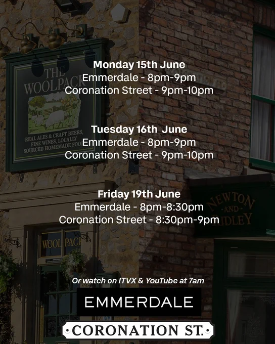 Monday 15th June\nEmmerdale - 8pm-9pm\nCoronation Street - 9pm-10pm\n\n\nTuesday 16th  June\nEmmerdale - 8pm-9pm\nCoronation Street - 9pm-10pm\n\n\nFriday 19th June\nEmmerdale - 8pm-8:30pm\nCoronation Street - 8:30pm-9pm\n\nOr watch on ITVX & YouTube at 7am