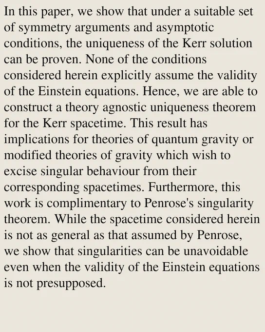In this paper, we show that under a suitable set of symmetry arguments and asymptotic conditions, the uniqueness of the Kerr solution can be proven. None of the conditions considered herein explicitly assume the validity of the Einstein equations. Hence, we are able to construct a theory agnostic uniqueness theorem for the Kerr spacetime. This result has implications for theories of quantum gravity or modified theories of gravity which wish to excise singular behaviour from their corresponding spacetimes. Furthermore, this work is complimentary to Penrose's singularity theorem. While the spacetime considered herein is not as general as that assumed by Penrose, we show that singularities can be unavoidable even when the validity of the Einstein equations is not presupposed.