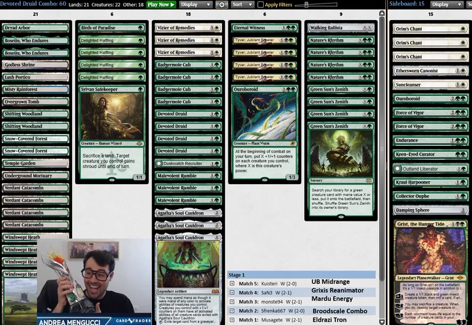 About
Name Devoted Combo

Deck
1 Underground Mortuary
4 Badgermole Cub
1 Temple Garden
2 Boseiju, Who Endures
2 Snow-Covered Forest
2 Shifting Woodland
1 Overgrown Tomb
1 Duskwatch Recruiter
1 Ouroboroid
4 Nature's Rhythm
1 Lush Portico
4 Green Sun's Zenith
3 Malevolent Rumble
1 Misty Rainforest
1 Godless Shrine
1 Eternal Witness
1 Dryad Arbor
4 Devoted Druid
4 Delighted Halfling
1 Sylvan Safekeeper
1 Birds of Paradise
4 Tyvar, Jubilant Brawler
3 Agatha's Soul Cauldron
4 Verdant Catacombs
3 Vizier of Remedies
1 Walking Ballista
4 Windswept Heath

Sideboard
1 Collector Ouphe
1 Damping Sphere
1 Ouroboroid
3 Orim's Chant
1 Grist, the Hunger Tide
2 Force of Vigor
1 Keen-Eyed Curator
1 Kraul Harpooner
1 Ethersworn Canonist
1 Endurance
1 Outland Liberator
1 Suncleanser
