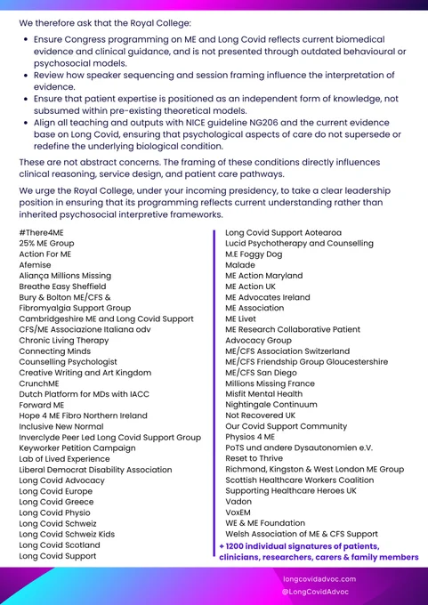 We therefore ask that the Royal College: • Ensure Congress programming on ME and Long Covid reflects current biomedical evidence and clinical guidance, and is not presented through outdated behavioural or psychosocial models. • Review how speaker sequencing and session framing influence the interpretation of evidence. • Ensure that patient expertise is positioned as an independent form of knowledge, not subsumed within pre-existing theoretical models...
