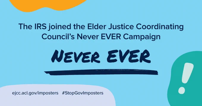 Blue background with text that reads: The IRS joined the Elder Justice Coordinating Council's Never EVER Campaign. NEVER EVER. URL displayed: ejcc.acl.gov/imposters. Hashtag displayed #StopGovImposters