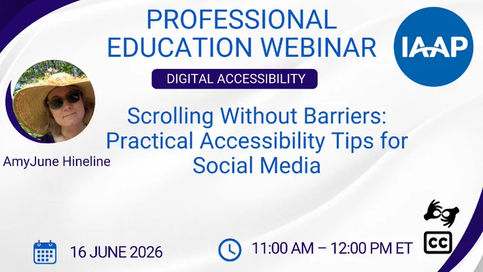 IAAP Professional Education Webinar (Digital Accessibility) Scrolling Without Barriers: Practical Accessibility Tips for Social Media featuring Amy June Hineline. 16 June 2026. 11 am - 12 pm ET. ASL and closed captioning are available.