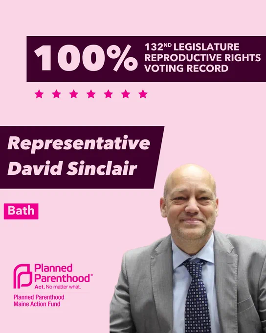 The words "100% 132nd legislature reproductive rights voting record" in light pink font on a maroon rectangle on the top right with a light pink background. Below the rectangle are seven bright pink stars. A photograph of Representative David Sinclair is below on the right. To the left "Representative David Sinclair" is written in light pink font on a maroon rhombus and "Bath" is written below in light pink font on a bright pink background. On the bottom left is the Planned Parenthood Maine Action Fund logo in pink.