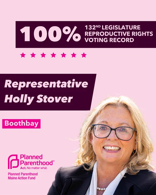 The words "100% 132nd legislature reproductive rights voting record" in light pink font on a maroon rectangle on the top right with a light pink background. Below the rectangle are seven bright pink stars. A photograph of Representative Holly Stover is below on the right. To the left "Representative Holly Stover" is written in light pink font on a maroon rhombus and "Boothbay" is written below in light pink font on a bright pink background. On the bottom left is the Planned Parenthood Maine Action Fund logo in pink.