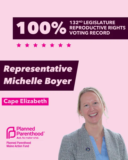 The words "100% 132nd legislature reproductive rights voting record" in light pink font on a maroon rectangle on the top right with a light pink background. Below the rectangle are seven bright pink stars. A photograph of Representative Michelle Boyer is below on the right. To the left "Representative Michelle Boyer" is written in light pink font on a maroon rhombus and "Cape Elizabeth" is written below in light pink font on a bright pink background. On the bottom left is the Planned Parenthood Maine Action Fund logo in pink.