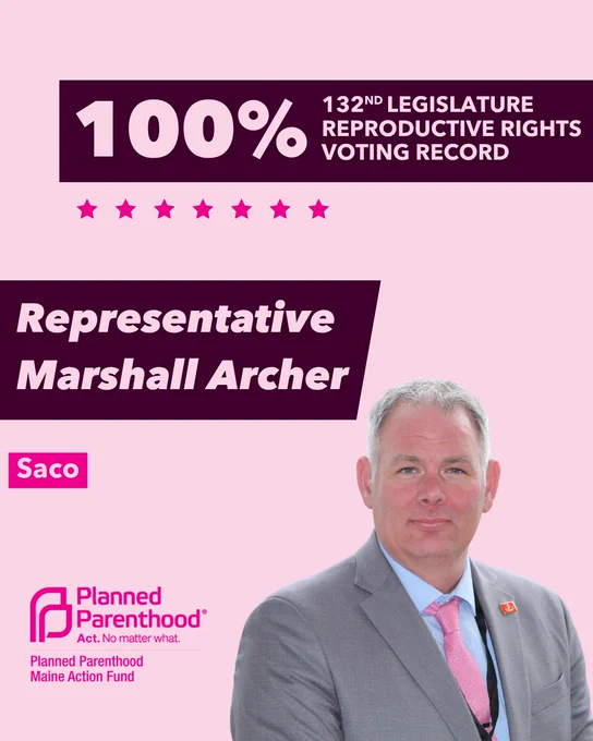 The words "100% 132nd legislature reproductive rights voting record" in light pink font on a maroon rectangle on the top right with a light pink background. Below the rectangle are seven bright pink stars. A photograph of Representative Marshall Archer is below on the right. To the left "Representative Marshall Archer" is written in light pink font on a maroon rhombus and "Saco" is written below in light pink font on a bright pink background. On the bottom left is the Planned Parenthood Maine Action Fund logo in pink.