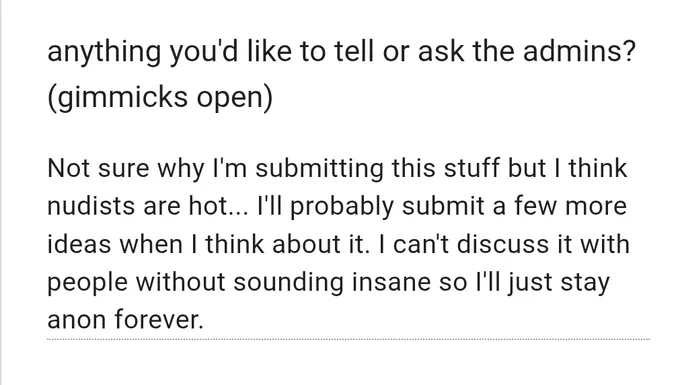 not sure why I'm submitting this stuff but i think nudists are hot... I'll probably submit a few more ideas when i think about it. i can't discuss it with people without sounding insane so I'll just stay anon forever