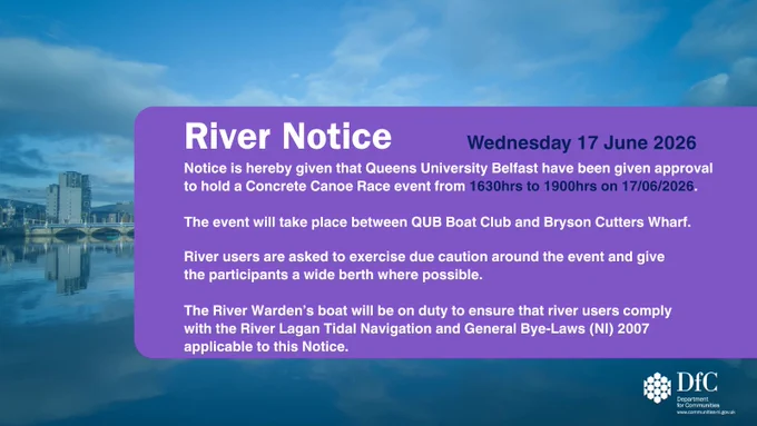 DfC River Notice graphic featuring a background of Belfast’s River Lagan, with white text on a purple rectangle that reads: “River Notice. Wednesday 17 June 2026. Notice is hereby given that Queens University Belfast have been given approval to hold a Concrete Canoe Race event from 1630hrs to 1900hrs on 17/06/2026. The event will take place between QUB Boat Club and Bryson Cutters Wharf. River users are asked to exercise due caution around the event and give the participants a wide berth where possible. The River Warden’s boat will be on duty to ensure that river users comply with the River Lagan Tidal Navigation and General Bye-Laws (NI) 2007 applicable to this Notice.”