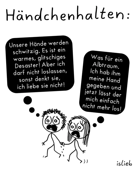 Der Comic trägt die Überschrift „Händchenhalten:“. Er besteht aus einem einzigen Bild und zeigt zwei Figuren, die beim Gehen Händchen halten. Von ihren Händen tropft Schweiß und beide haben einen panischen, gestressten Gesichtsausdruck. Über ihren Köpfen befinden sich Gedankenblasen:

Die linke Figur denkt: „Unsere Hände werden schwitzig. Es ist ein warmes, glitschiges Desaster! Aber ich darf nicht loslassen, sonst denkt sie, ich liebe sie nicht!“

Die rechte Figur denkt gleichzeitig: „Was für ein Albtraum. Ich hab ihm meine Hand gegeben und jetzt lässt der mich einfach nicht mehr los!“