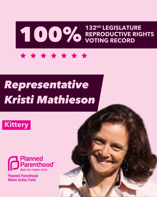 The words "100% 132nd legislature reproductive rights voting record" in light pink font on a maroon rectangle on the top right with a light pink background. Below the rectangle are seven bright pink stars. A photograph of Representative Kristi Mathieson is below on the right. To the left "Representative Kristi Mathieson" is written in light pink font on a maroon rhombus and "Kittery" is written below in light pink font on a bright pink background. On the bottom left is the Planned Parenthood Maine Action Fund logo in pink.