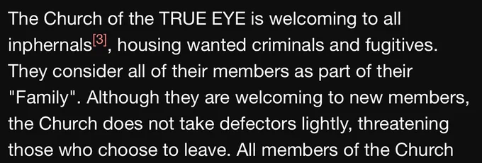 The Church of the TRUE EYE is welcoming to all inphernals, housing wanted criminals and fugitives. They consider all of their members as part of their "Family". Although they are welcoming to new members, the Church does not take defectors lightly, threatening those who choose to leave.