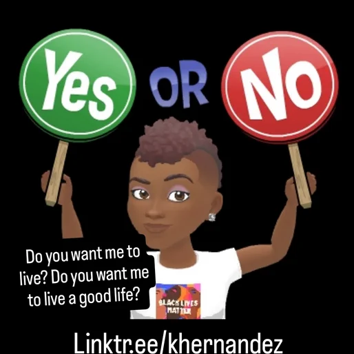 Image ID: A bitmoji of me, a Black woman wearing a white t-shirt that reads "Black Lives Matter", holding up two signs, one reads "yes" the other "no"

The words "Do you want me to live? Do you want me to live a good life?" Are printed atop the image. Below it is my linktree address of linktr.ee/khernandez