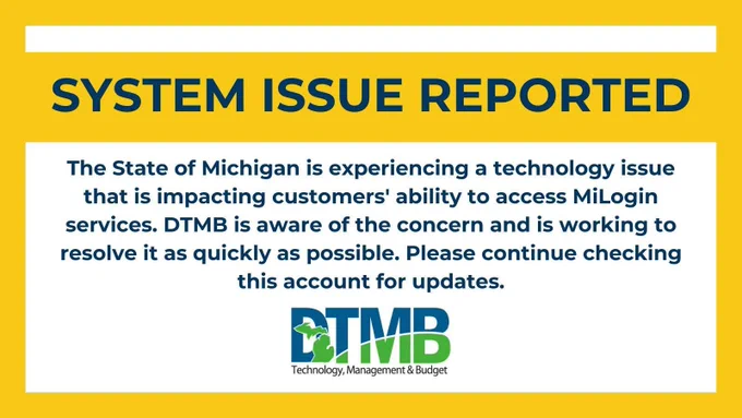 The State of Michigan is experiencing an issue that is impacting customers' ability to access MiLogin services. DTMB is aware of the concern and is working to resolve it as quickly as possible. Please continue checking this account for updates. 