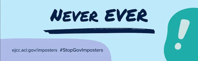 Graphic displaying the words “Never Ever,” the URL “ejcc.acl.gov/imposters,” and the hashtag “#StopGovImposters.” Decorative shapes and an exclamation point icon appear in the background.
