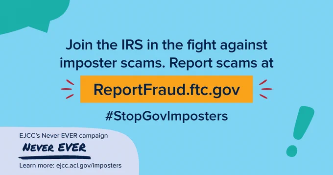 Blue background with text that reads: Join the IRS in the fight against imposter scams. Report scams at: ReportFraud.ftc.gov #StopGovImposters. Text box on the bottom left-hand corner reads: EJCC's Never EVER campaign NEVER EVER. Learn more: ejcc.acl.gov/imposters. 