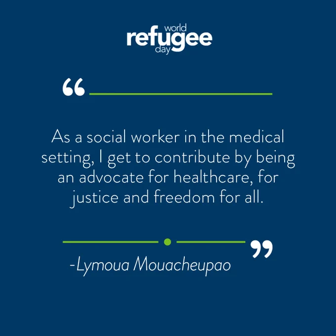 Blue background with white text that reads, "World Refugee Day. As a social worker in the medical setting, I get to contribute by being an advocate for healthcare, for justice and freedom for all. - Lymoua Mouacheupao."