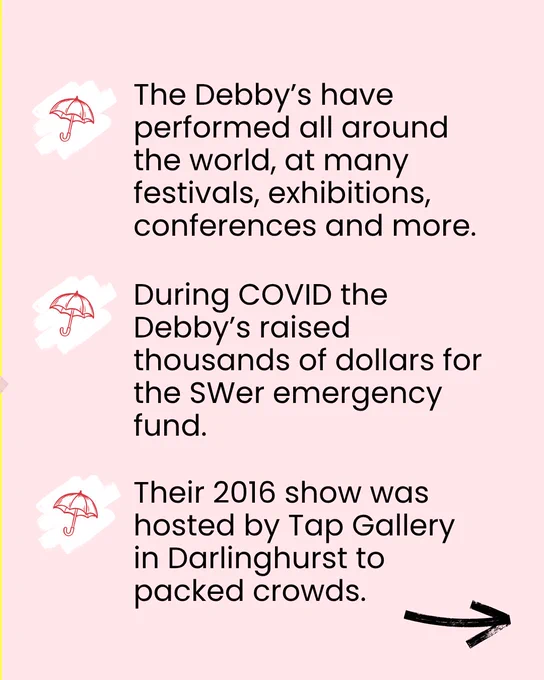 The Debby’s have performed all around the world, at many festivals, exhibitions, conferences and more.
During COVID the Debby’s raised thousands of dollars for the SWer emergency fund.
Their 2016 show was hosted by Tap Gallery in Darlinghurst to packed crowds.