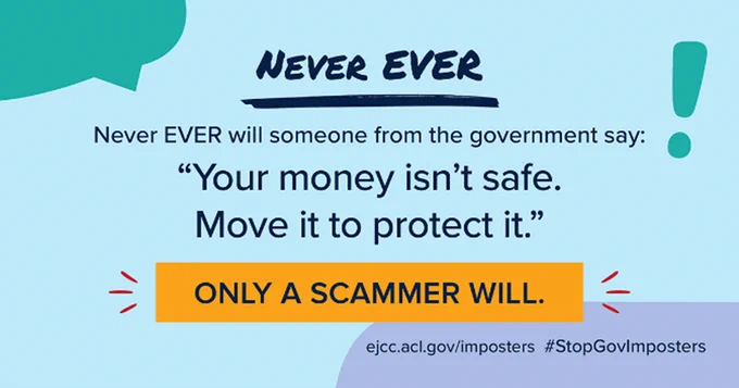 A graphic with the message against government imposters. Text reads: "Never EVER will someone from the government say: 'Your money isn’t safe. Move it to protect it.' ONLY A SCAMMER WILL." A web address, ejcc.acl.gov/imposters, and the hashtag #StopGovImposters are included at the bottom. Decorative elements include abstract shapes and an exclamation mark.