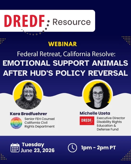 Text: Webinar Federal Retreat, California Resolve: Emotional Support Animals After HUD's Policy Reversal. Left circle photo with text: Kara Brodfuehrer, Senior FEH Counsel California Civil Rights Department. Right photo cut out with text: Michelle Uzeta, Executive Director Disability Rights Education & Defense Fund. Photo of a woman with dark curly hair and wearing glasses and a black blouse. Bottom Text: Tuesday June 23, 2026 at 1pm-2pm PT