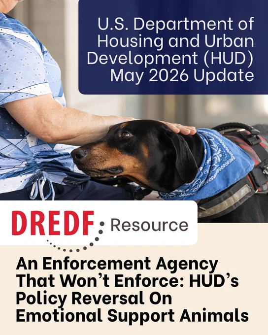 Graphic 1: Top Text: U.S. Department of Housing and Urban Development (HUD) May 2026 Update. Large photo of a large, black and brwon assistance dog wearing a blue bandana and a leash vest. The dog is leaning it's head toward their person's lap. There is an older person sitting, wearing blue, and gently placing their hand on the dog's neck. Header Text: DREDF Resource. Title Text: An Enforcement Agency That Won’t Enforce: HUD’s Policy Reversal On Emotional Support Animals. 