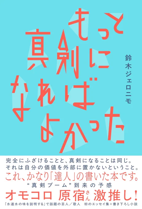 鈴木ジェロニモのエッセイ集『もっと真剣になればよかった』の書影。カバーは爽やかな水色の背景に、オレンジ色で「もっと真剣になればよかった」。細いテープで貼り付けたような文字。紺色で端の方に「鈴木ジェロニモ」「リトルモア」。
帯は白地にカバーと同じオレンジと紺色の文字でコメント「完全にふざけることと、真剣になることは同じ。それは自分の価値を外部に置かないということ。これ、かなり『達人』の書いた本です。真剣ブーム”到来の予感」オモコロ 原宿さん激推し！